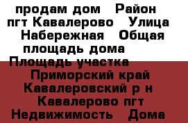 продам дом › Район ­ пгт Кавалерово › Улица ­ Набережная › Общая площадь дома ­ 50 › Площадь участка ­ 1 600 - Приморский край, Кавалеровский р-н, Кавалерово пгт Недвижимость » Дома, коттеджи, дачи продажа   